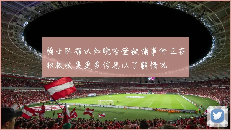 骑士队确认知晓哈登被捕事件正在积极收集更多信息以了解情况