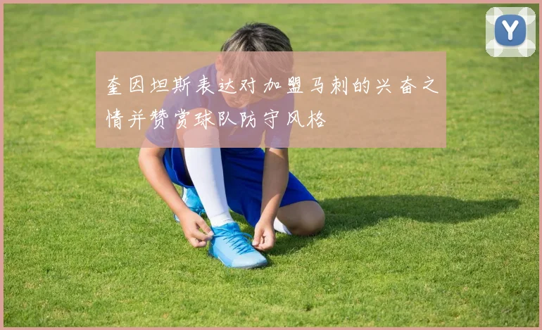 奎因坦斯表达对加盟马刺的兴奋之情并赞赏球队防守风格