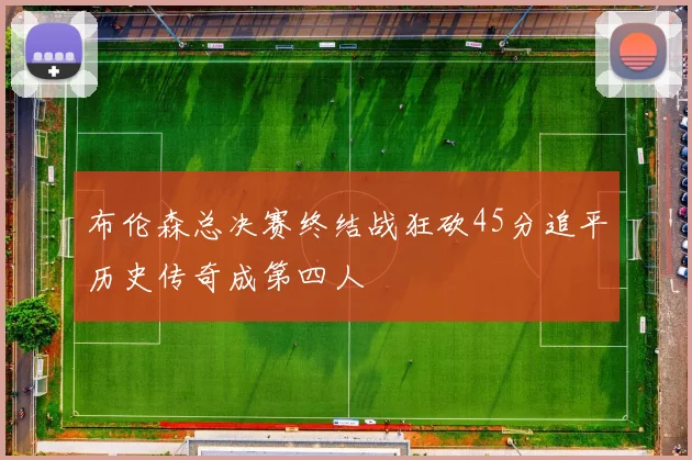布伦森总决赛终结战狂砍45分追平历史传奇成第四人