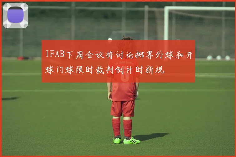 IFAB下周会议将讨论掷界外球和开球门球限时裁判倒计时新规