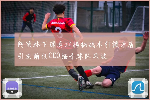 阿莫林下课真相揭秘战术引援矛盾引发前任CEO插手球队风波