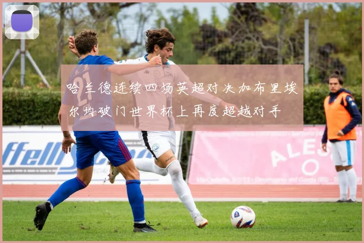 哈兰德连续四场英超对决加布里埃尔均破门世界杯上再度超越对手