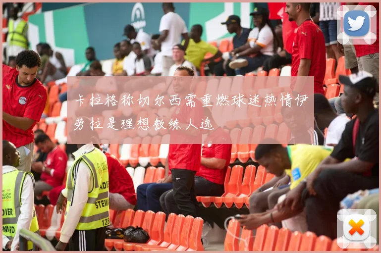 卡拉格称切尔西需重燃球迷热情伊劳拉是理想教练人选