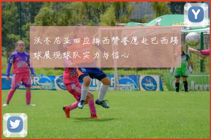 沃齐尼亚回应梅西赞誉愿赴巴西踢球展现球队实力与信心