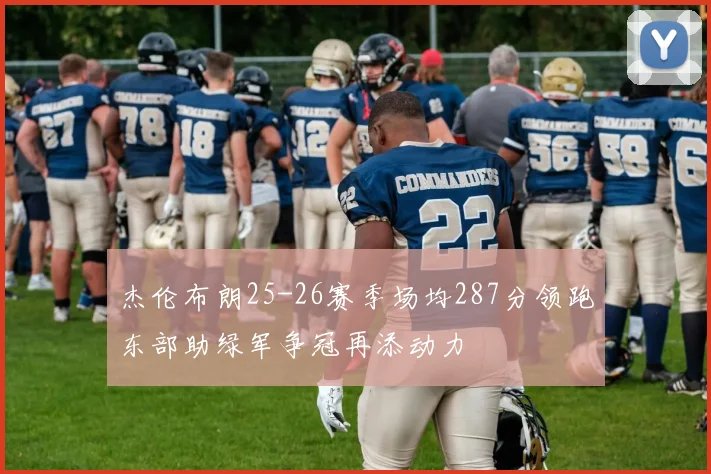 杰伦布朗25-26赛季场均287分领跑东部助绿军争冠再添动力