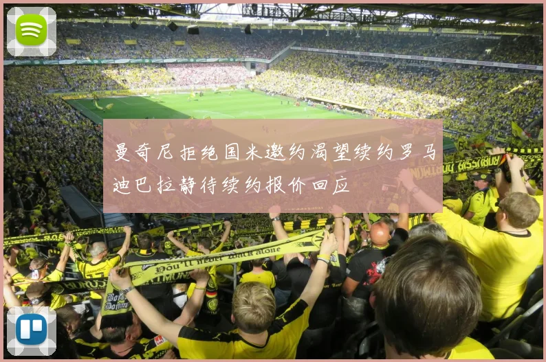 曼奇尼拒绝国米邀约渴望续约罗马迪巴拉静待续约报价回应