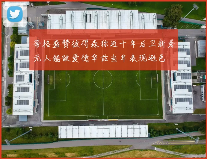 蒂格盛赞彼得森称近十年后卫新秀无人能敌爱德华兹当年表现逊色