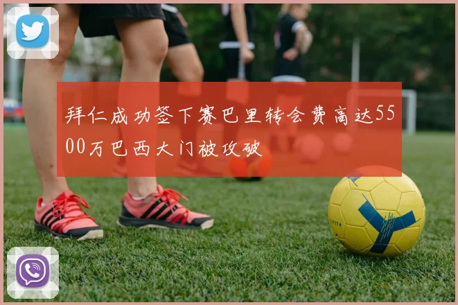 拜仁成功签下赛巴里转会费高达5500万巴西大门被攻破