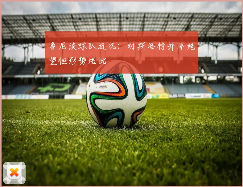 鲁尼谈球队近况：对斯洛特并非绝望但形势堪忧