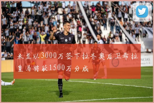 米兰以3000万签下拉齐奥后卫希拉皇马将获1500万分成