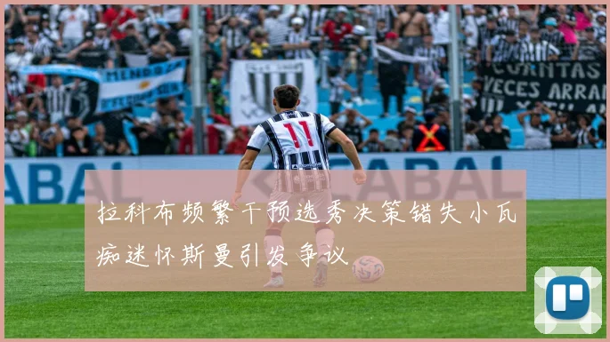 拉科布频繁干预选秀决策错失小瓦痴迷怀斯曼引发争议