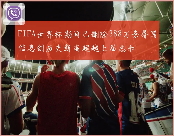 FIFA世界杯期间已删除388万条辱骂信息创历史新高超越上届总和