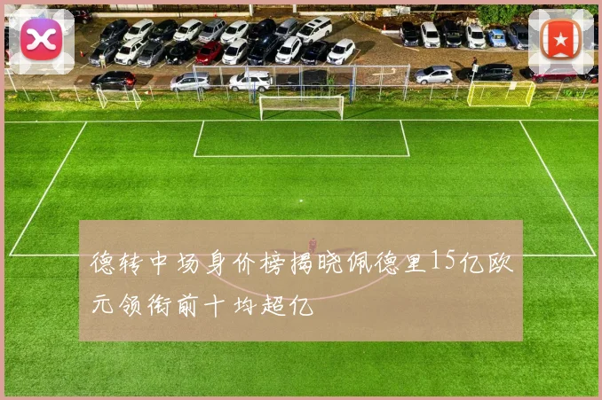 德转中场身价榜揭晓佩德里15亿欧元领衔前十均超亿