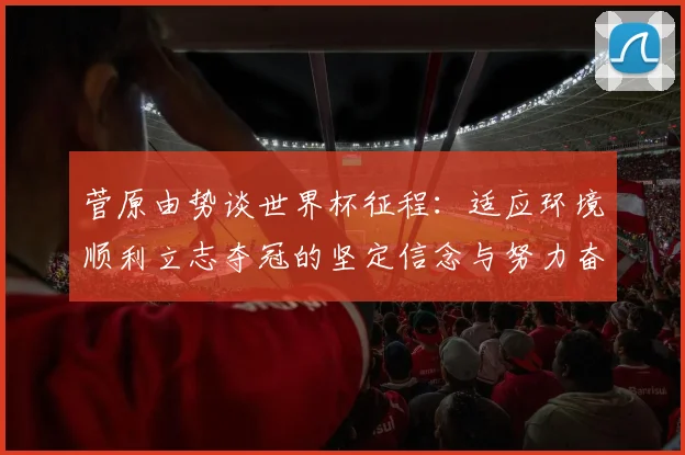 菅原由势谈世界杯征程：适应环境顺利立志夺冠的坚定信念与努力奋斗