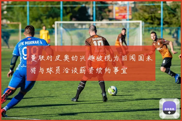 曼联对皮奥的兴趣被视为旧闻国米将与球员洽谈薪资续约事宜