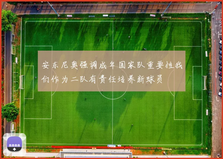 安东尼奥强调成年国家队重要性我们作为二队有责任培养新球员