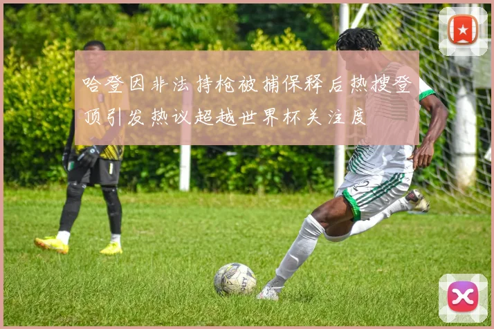 哈登因非法持枪被捕保释后热搜登顶引发热议超越世界杯关注度