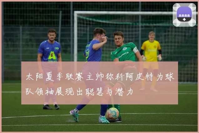 太阳夏季联赛主帅称科阿皮特为球队领袖展现出聪慧与潜力