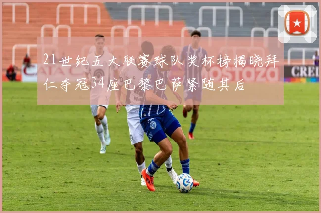21世纪五大联赛球队奖杯榜揭晓拜仁夺冠34座巴黎巴萨紧随其后