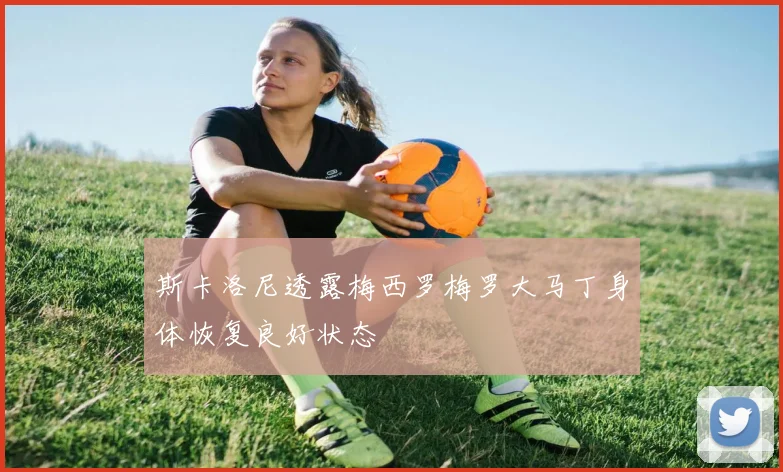 斯卡洛尼透露梅西罗梅罗大马丁身体恢复良好状态