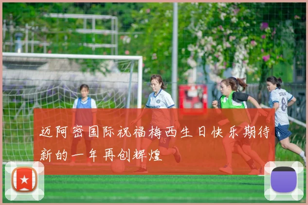 迈阿密国际祝福梅西生日快乐期待新的一年再创辉煌