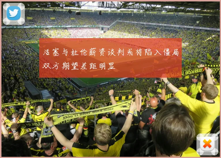 活塞与杜伦薪资谈判或将陷入僵局双方期望差距明显