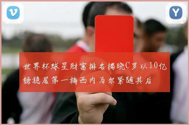世界杯球星财富排名揭晓C罗以10亿镑稳居第一梅西内马尔紧随其后