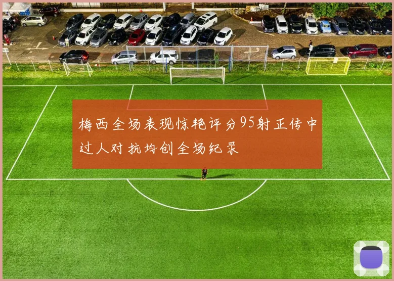 梅西全场表现惊艳评分95射正传中过人对抗均创全场纪录