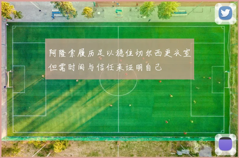 阿隆索履历足以稳住切尔西更衣室但需时间与信任来证明自己