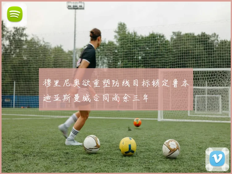 穆里尼奥欲重塑防线目标锁定鲁本迪亚斯曼城合同尚余三年