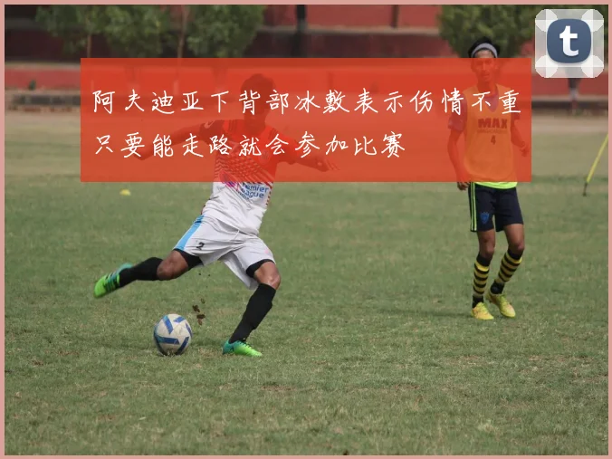 阿夫迪亚下背部冰敷表示伤情不重只要能走路就会参加比赛